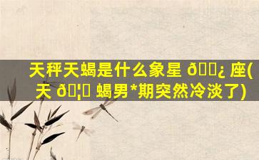 天秤天蝎是什么象星 🌿 座(天 🦆 蝎男*
期突然冷淡了)